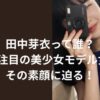 田中芽衣って誰？CMで注目の美少女モデル女優の素顔に迫る！