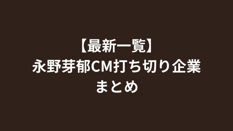 【最新一覧】永野芽郁CM打ち切り企業まとめ